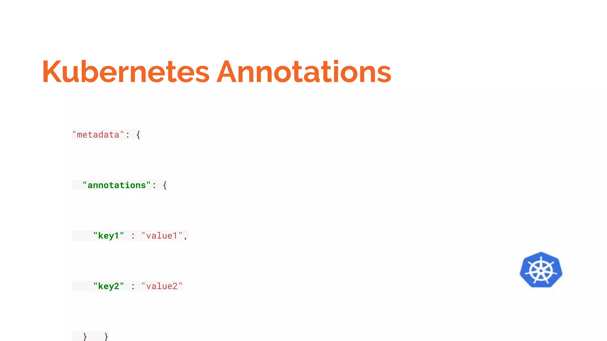 Kubernetes Annotations
"metadata": {
"annotations": {
"key1" : "value1",
"key2" : "value2"
} }
 