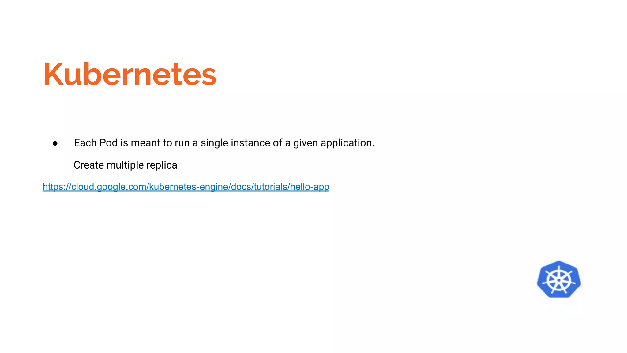 Kubernetes
● Each Pod is meant to run a single instance of a given application.
Create multiple replica
https://cloud.google.com/kubernetes-engine/docs/tutorials/hello-app
 