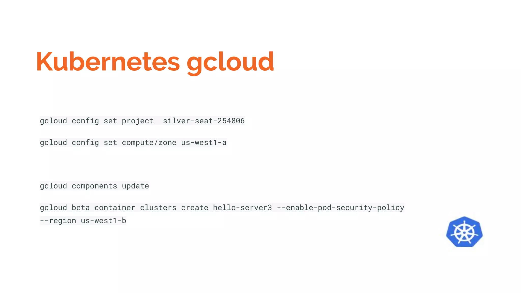 Kubernetes gcloud
gcloud config set project silver-seat-254806
gcloud config set compute/zone us-west1-a
gcloud components update
gcloud beta container clusters create hello-server3 --enable-pod-security-policy
--region us-west1-b
 