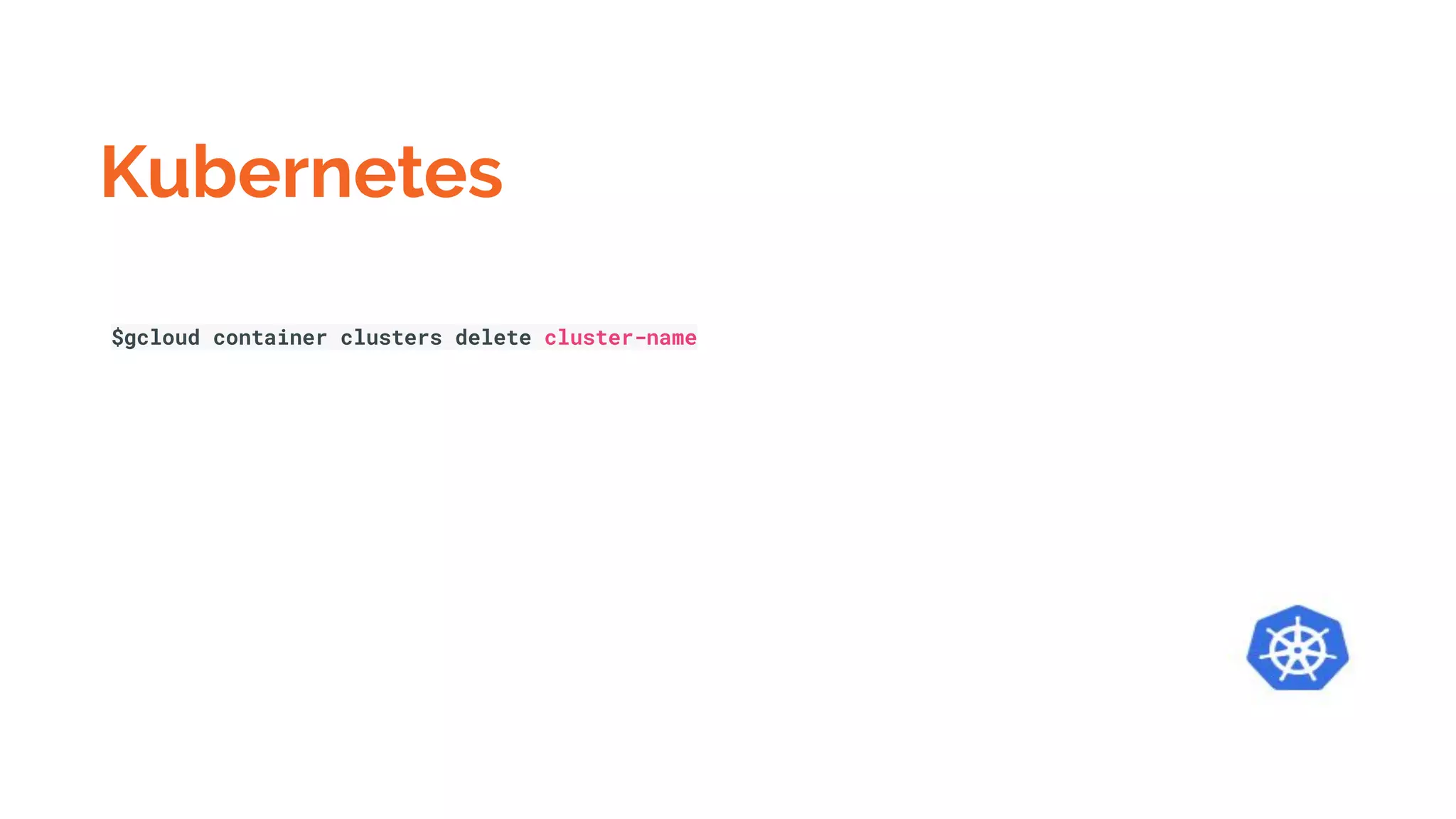 Kubernetes
$gcloud container clusters delete cluster-name
 
