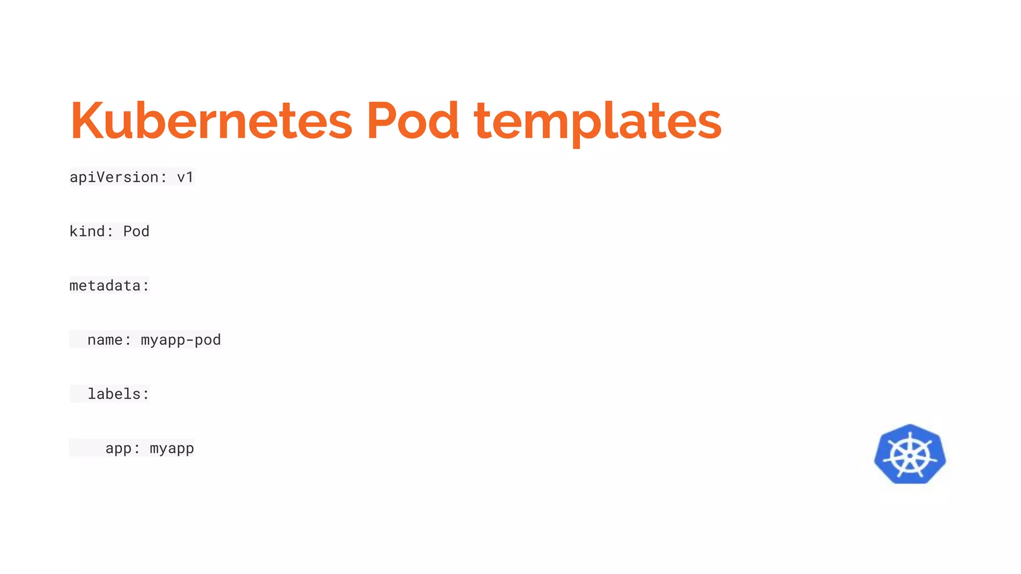 Kubernetes Pod templates
apiVersion: v1
kind: Pod
metadata:
name: myapp-pod
labels:
app: myapp
 