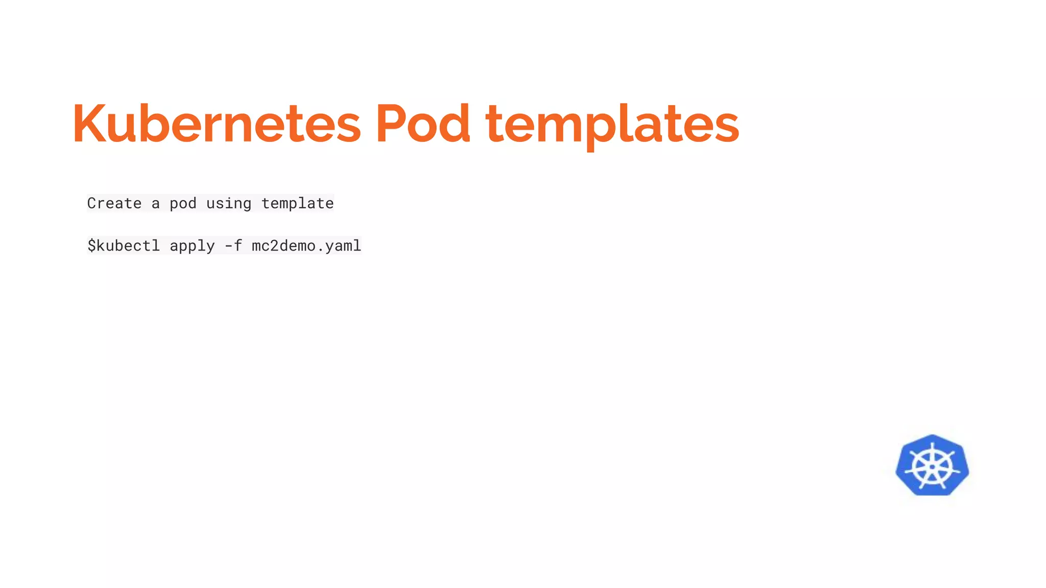 Kubernetes Pod templates
Create a pod using template
$kubectl apply -f mc2demo.yaml
 