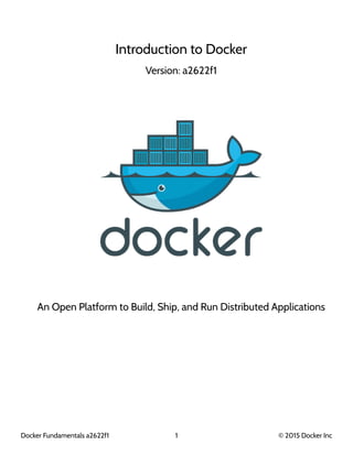 Introduction to Docker
Version: a2622f1
An Open Platform to Build, Ship, and Run Distributed Applications
Docker Fundamentals a2622f1 1 © 2015 Docker Inc
 