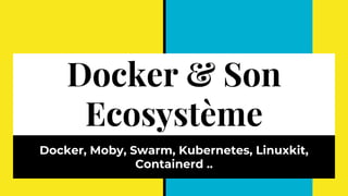 Docker & Son
Ecosystème
Docker, Moby, Swarm, Kubernetes, Linuxkit,
Containerd ..
 