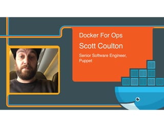 Docker For Ops
Scott Coulton
Senior Software Engineer,  
Puppet
 