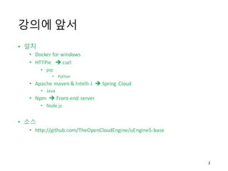 강의에 앞서
• 설치
• Docker for	
  windows
• HTTPie è curl
• pip
• Python
• Apache	
  maven & Intelli-­‐J	
  	
  è Spring	
   Cloud
• Java
• Npm è Front-­‐end	
  server
• Node.js
• 소스
• http://github.com/TheOpenCloudEngine/uEngine5-­‐base
2
 