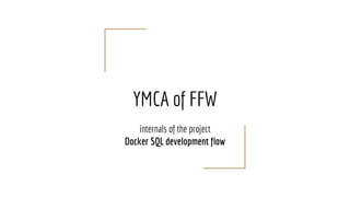 YMCA of FFW
internals of the project
Docker SQL development flow
 
