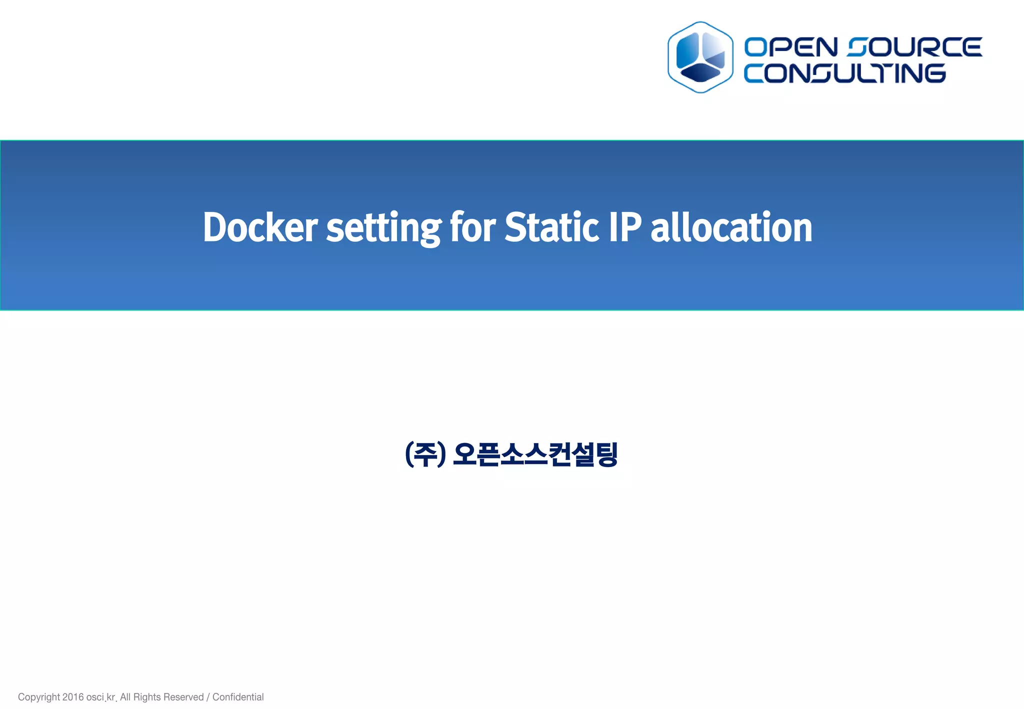 Copyright 2016 osci.kr. All Rights Reserved / Confidential
Docker setting for Static IP allocation
(주) 오픈소스컨설팅
 