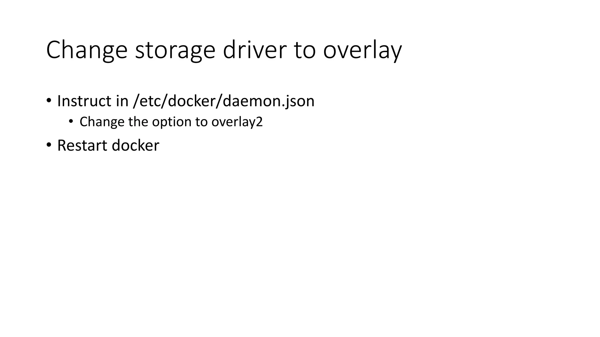 Change storage driver to overlay
• Instruct in /etc/docker/daemon.json
• Change the option to overlay2
• Restart docker
 