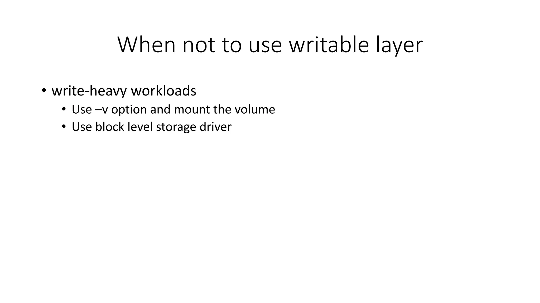 When not to use writable layer
• write-heavy workloads
• Use –v option and mount the volume
• Use block level storage driver
 