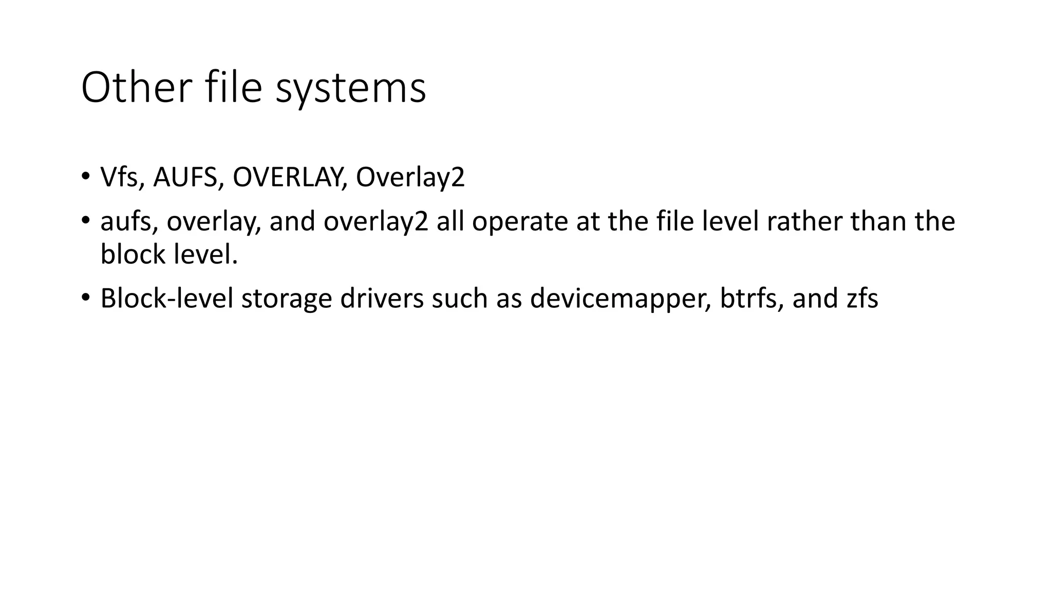 Other file systems
• Vfs, AUFS, OVERLAY, Overlay2
• aufs, overlay, and overlay2 all operate at the file level rather than the
block level.
• Block-level storage drivers such as devicemapper, btrfs, and zfs
 