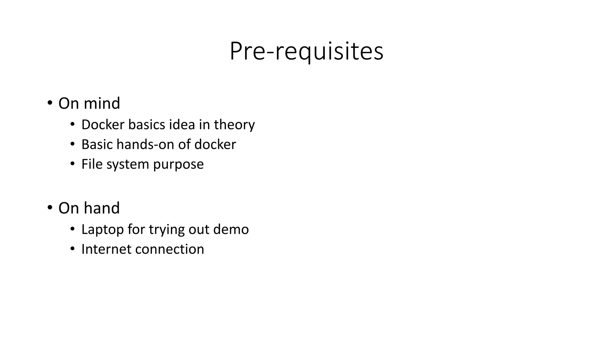 Pre-requisites
• On mind
• Docker basics idea in theory
• Basic hands-on of docker
• File system purpose
• On hand
• Laptop for trying out demo
• Internet connection
 