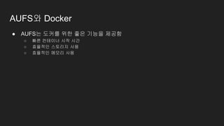 AUFS와 Docker
● AUFS는 도커를 위한 좋은 기능을 제공함
○ 빠른 컨테이너 시작 시간
○ 효율적인 스토리지 사용
○ 효율적인 메모리 사용
 