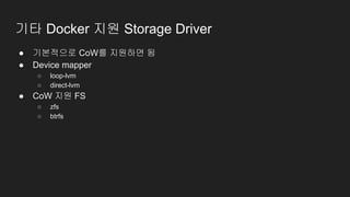 기타 Docker 지원 Storage Driver
● 기본적으로 CoW를 지원하면 됨
● Device mapper
○ loop-lvm
○ direct-lvm
● CoW 지원 FS
○ zfs
○ btrfs
 