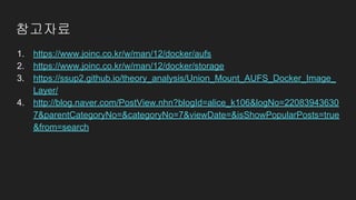 참고자료
1. https://www.joinc.co.kr/w/man/12/docker/aufs
2. https://www.joinc.co.kr/w/man/12/docker/storage
3. https://ssup2.github.io/theory_analysis/Union_Mount_AUFS_Docker_Image_
Layer/
4. http://blog.naver.com/PostView.nhn?blogId=alice_k106&logNo=22083943630
7&parentCategoryNo=&categoryNo=7&viewDate=&isShowPopularPosts=true
&from=search
 