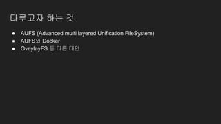 다루고자 하는 것
● AUFS (Advanced multi layered Unification FileSystem)
● AUFS와 Docker
● OveylayFS 등 다른 대안
 