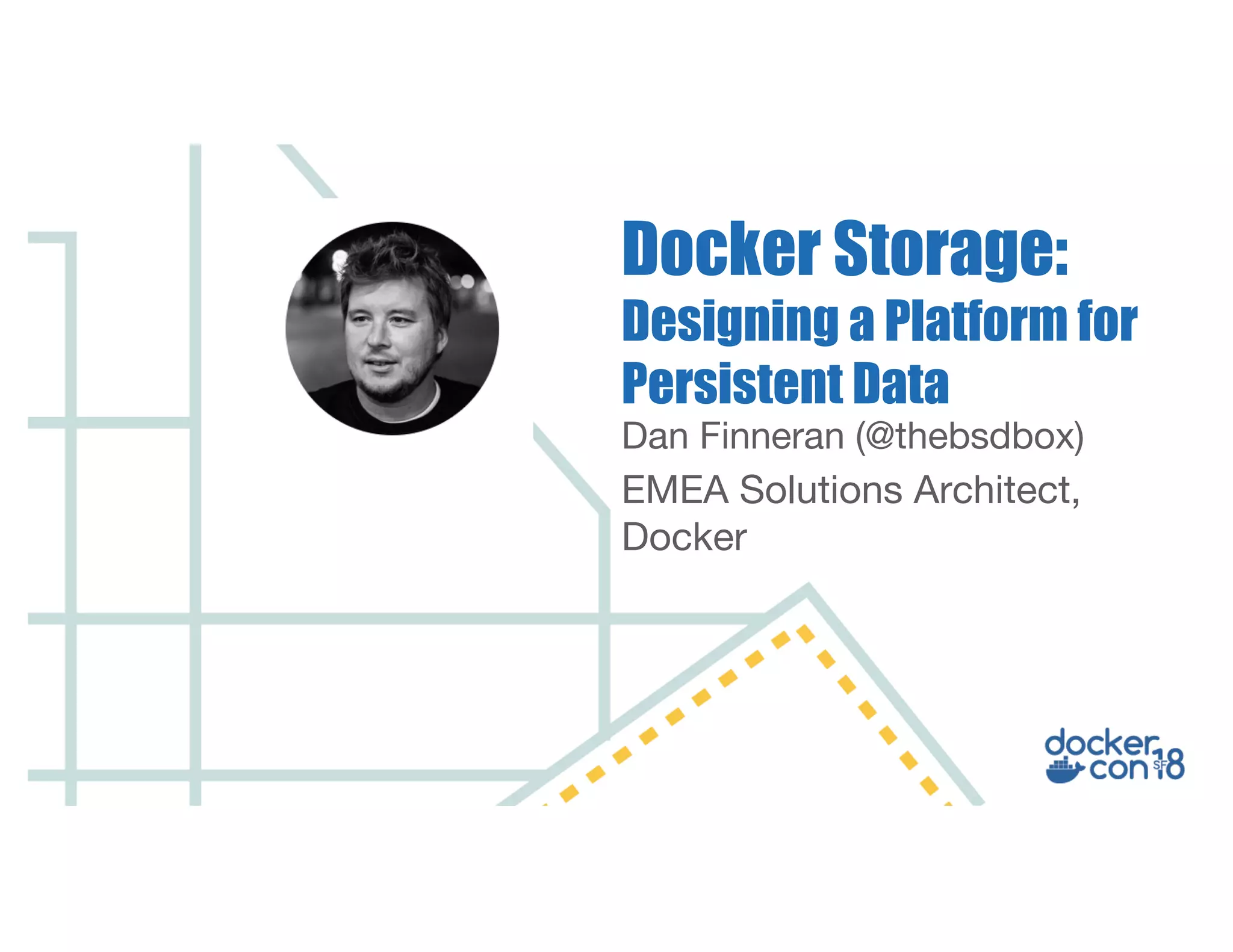 Dan Finneran (@thebsdbox)
EMEA Solutions Architect,
Docker
Docker Storage:
Designing a Platform for
Persistent Data
 
