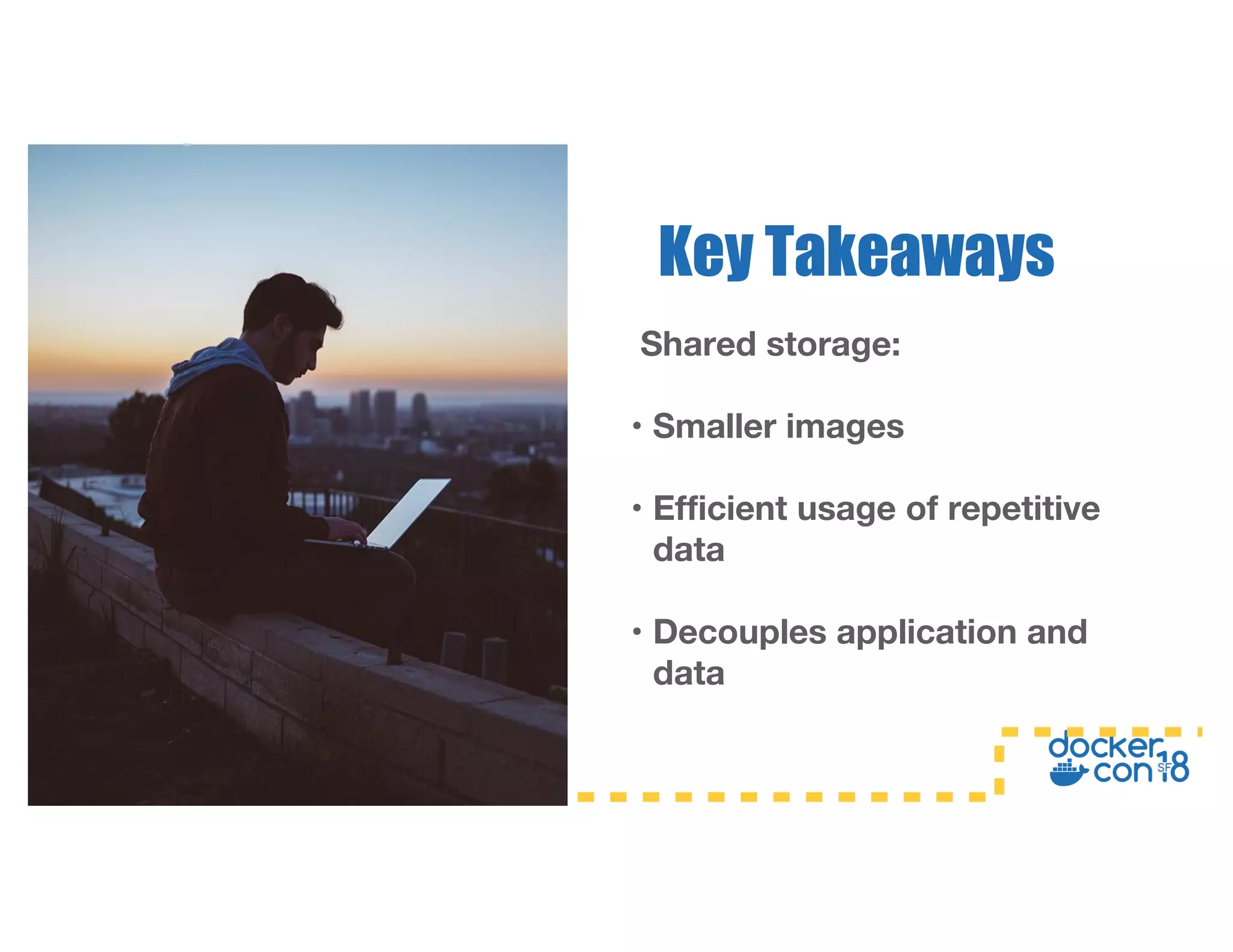 Shared storage:
• Smaller images
• Efficient usage of repetitive
data
• Decouples application and
data
Key Takeaways
 