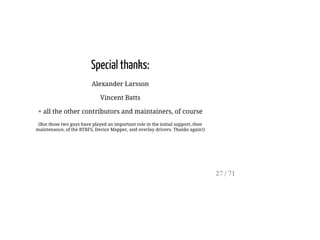 Special thanks:
Alexander Larsson
Vincent Batts
+ all the other contributors and maintainers, of course
(But those two guys have played an important role in the initial support, then
maintenance, of the BTRFS, Device Mapper, and overlay drivers. Thanks again!)
27 / 71
 