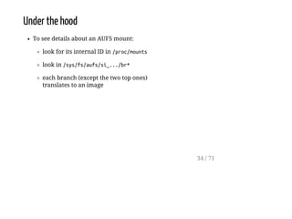 Under the hood
To see details about an AUFS mount:
look for its internal ID in /proc/mounts
look in /sys/fs/aufs/si_.../br*
each branch (except the two top ones)
translates to an image
34 / 71
 