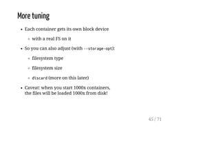 More tuning
Each container gets its own block device
with a real FS on it
So you can also adjust (with --storage-opt):
filesystem type
filesystem size
discard(more on this later)
Caveat: when you start 1000x containers,
the files will be loaded 1000x from disk!
45 / 71
 