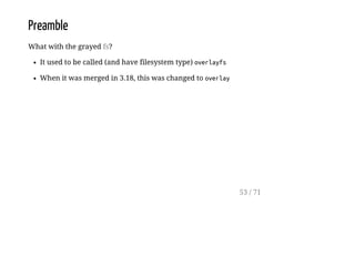 Preamble
What with the grayed fs?
It used to be called (and have filesystem type) overlayfs
When it was merged in 3.18, this was changed to overlay
53 / 71
 