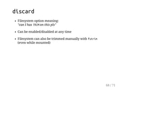 discard
Filesystem option meaning:
"can I has TRIMon this pls"
Can be enabled/disabled at any time
Filesystem can also be trimmed manually with fstrim
(even while mounted)
68 / 71
 