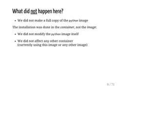 What did not happen here?
We did not make a full copy of the pythonimage
The installation was done in the container, not the image:
We did not modify the pythonimage itself
We did not affect any other container
(currently using this image or any other image)
9 / 71
 