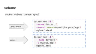 volume
docker volume create myvol
docker run -d 
--name devtest 
--mount source=myvol,target=/app 
nginx:latest
docker run -d 
--name devtest 
-v myvol:/app 
nginx:lates
Using --mount
Using -v
 
