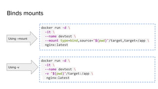 Binds mounts
docker run -d 
-it 
--name devtest 
--mount type=bind,source="$(pwd)"/target,target=/app 
nginx:latest
docker run -d 
-it 
--name devtest 
-v "$(pwd)"/target:/app 
nginx:latest
Using --mount
Using -v
 