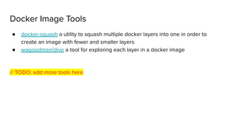 Docker Image Tools
● docker-squash a utility to squash multiple docker layers into one in order to
create an image with fewer and smaller layers
● wagoodman/dive a tool for exploring each layer in a docker image
// TODO: add more tools here
 