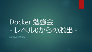 Docker 勉強会
- レベル0からの脱出 -
MASUMI YOSHIDA
 