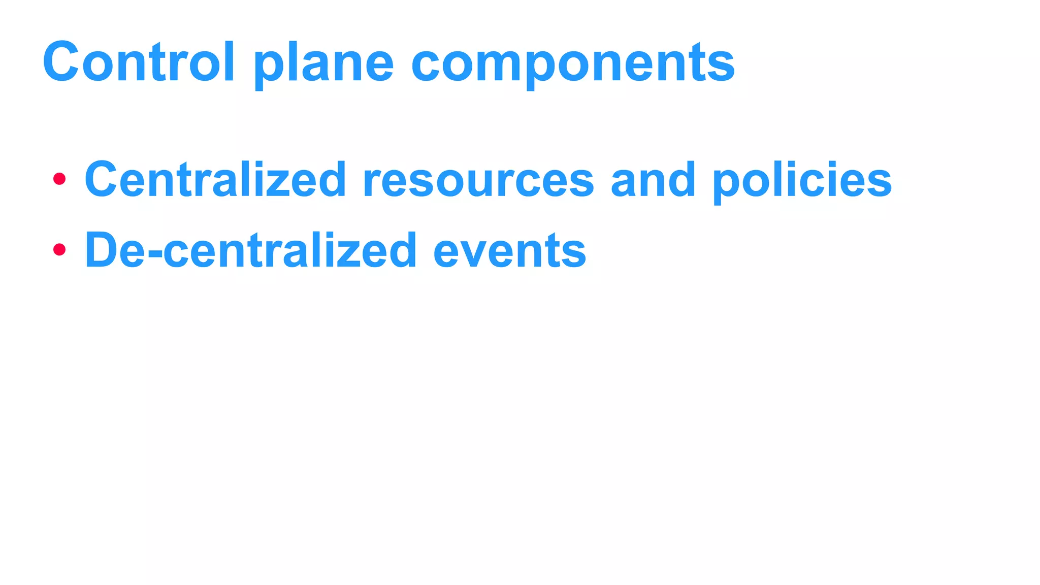 Control plane components • Centralized resources and policies • De-centralized events 