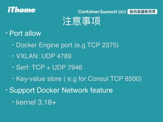 ‣ Port allow
‣ Docker Engine port (e.g TCP 2375)
‣ VXLAN: UDP 4789
‣ Serf: TCP + UDP 7946
‣ Key-value store ( e.g for Consul TCP 8500)
‣ Support Docker Network feature
‣ kernel 3.18+
 