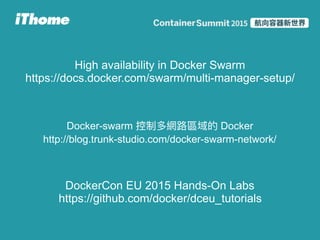 High availability in Docker Swarm 
https://docs.docker.com/swarm/multi-manager-setup/
Docker-swarm Docker 
http://blog.trunk-studio.com/docker-swarm-network/
DockerCon EU 2015 Hands-On Labs
https://github.com/docker/dceu_tutorials
 