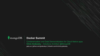 Docker Summit
Containerization and Data Democratization for Cloud Native apps
Chris Grabosky – Solutions Architect @MongoDB
gsky.us | github.com/graboskyc | linkedin.com/in/chris-grabosky
 