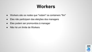 Workers
● Workers são os nodes que "rodam" os containers "fim"
● Eles não participam das eleições dos managers
● Eles podem ser promovidos à manager
● Não há um limite de Workers
 
