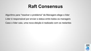 Raft Consensus
Algoritmo para "resolver o problema" de Managers elege o líder
Líder é responsável por enviar o status entre todos os managers
Caso o líder caia, uma nova eleição é realizado com os restantes
 
