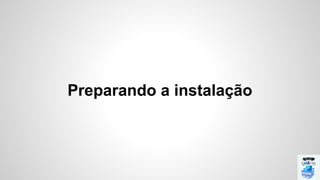 Preparando a instalação
 