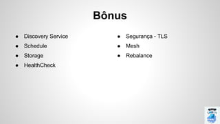 Bônus
● Discovery Service
● Schedule
● Storage
● HealthCheck
● Segurança - TLS
● Mesh
● Rebalance
 