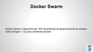 Docker Swarm
Docker Swarm e Swarmkit são "AS" ferramentas de gerenciamento de clusters
nativo (Engine 1.12) para containers Docker.
 