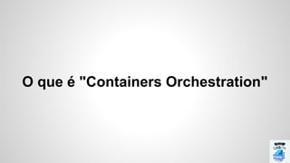 O que é "Containers Orchestration"
 