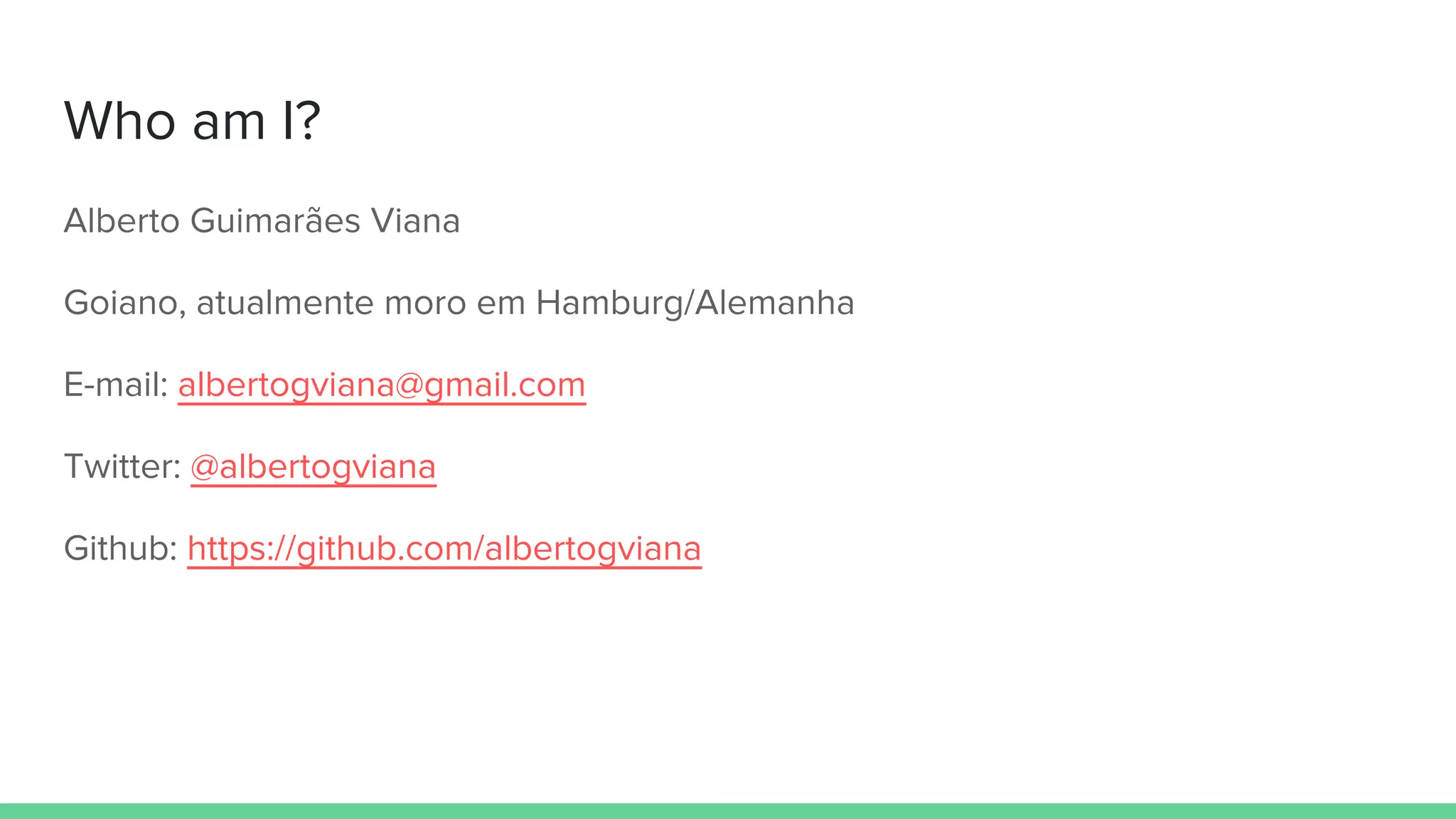 Who am I?
Alberto Guimarães Viana
Goiano, atualmente moro em Hamburg/Alemanha
E-mail: albertogviana@gmail.com
Twitter: @albertogviana
Github: https://github.com/albertogviana
 