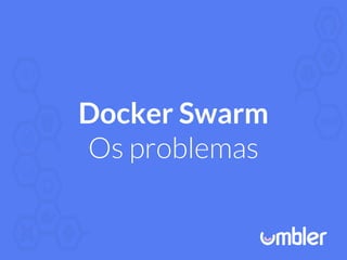 Docker Swarm
Os problemas
 