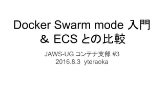 Docker Swarm mode 入門
＆ ECS との比較
JAWS-UG コンテナ支部 #3
2016.8.3 yteraoka
 