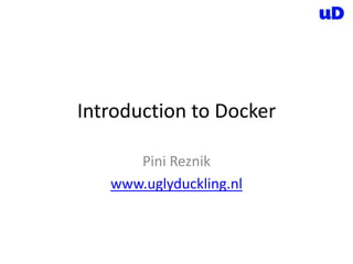 Introduction to Docker
Pini Reznik
www.uglyduckling.nl

 