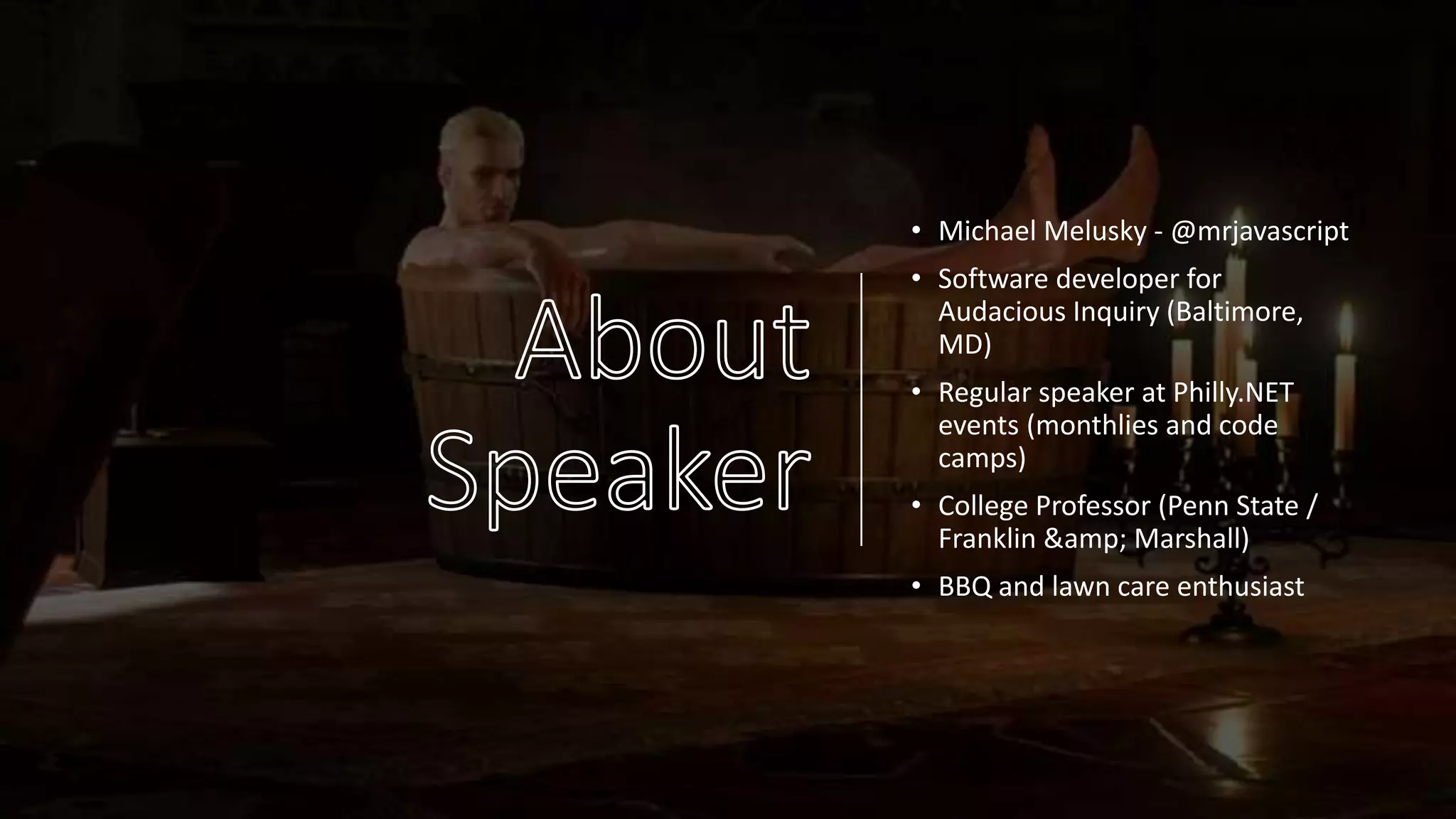 • Michael Melusky - @mrjavascript
• Software developer for
Audacious Inquiry (Baltimore,
MD)
• Regular speaker at Philly.NET
events (monthlies and code
camps)
• College Professor (Penn State /
Franklin &amp; Marshall)
• BBQ and lawn care enthusiast
 