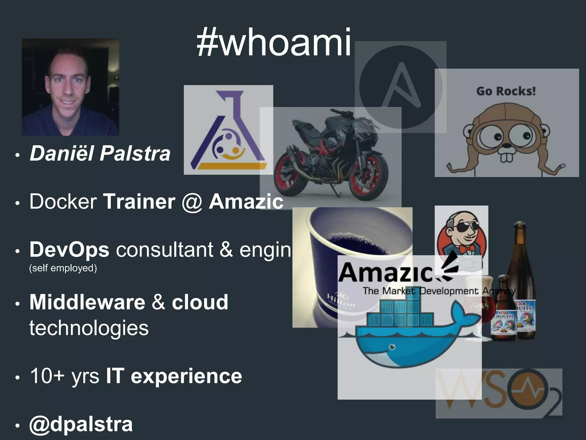 #whoami
• Daniël Palstra
• Docker Trainer @ Amazic
• DevOps consultant & engineer
(self employed)
• Middleware & cloud
technologies
• 10+ yrs IT experience
• @dpalstra
 