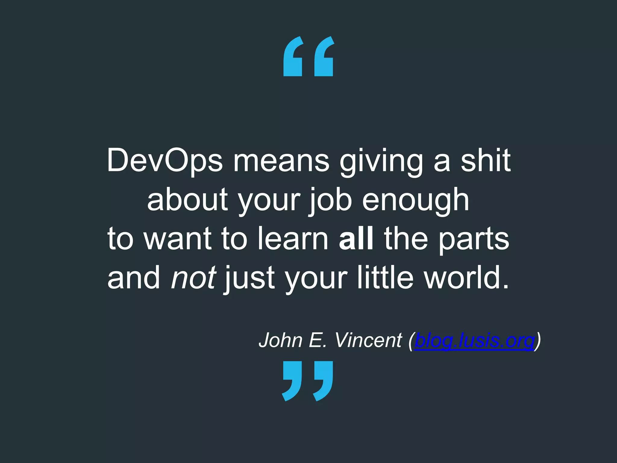 DevOps means giving a shit
about your job enough
to want to learn all the parts
and not just your little world.
John E. Vincent (blog.lusis.org)
 