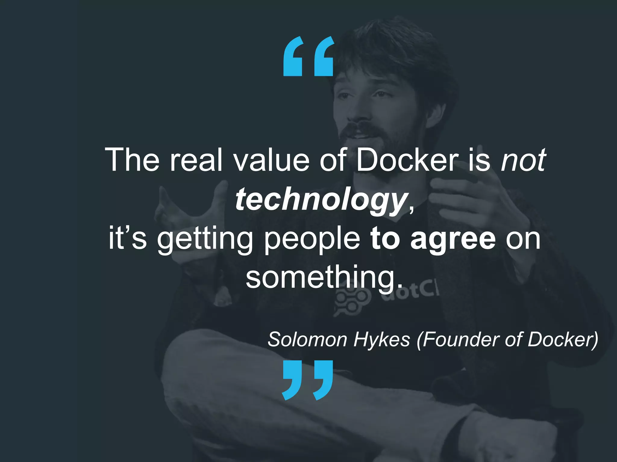 The real value of Docker is not
technology,
it’s getting people to agree on
something.
Solomon Hykes (Founder of Docker)
 